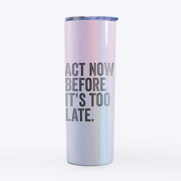Act Now Before it's Too Late - 20oz Skinny Tumbler